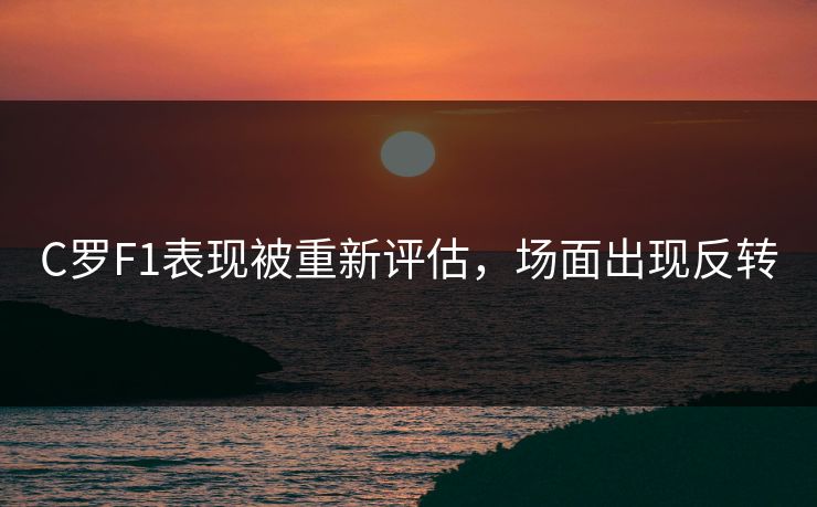 C罗F1表现被重新评估,场面出现反转 C罗F1表现被重新评估,场面出现反转