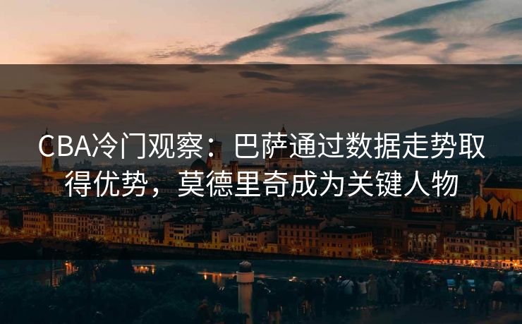 CBA冷门观察：巴萨通过数据走势取得优势，莫德里奇成为关键人物
