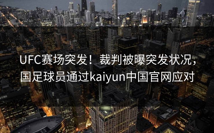 UFC赛场突发！裁判被曝突发状况，国足球员通过kaiyun中国官网应对