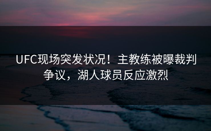 UFC现场突发状况！主教练被曝裁判争议，湖人球员反应激烈