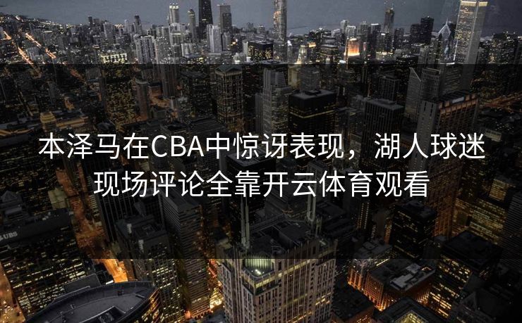 本泽马在CBA中惊讶表现，湖人球迷现场评论全靠开云体育观看