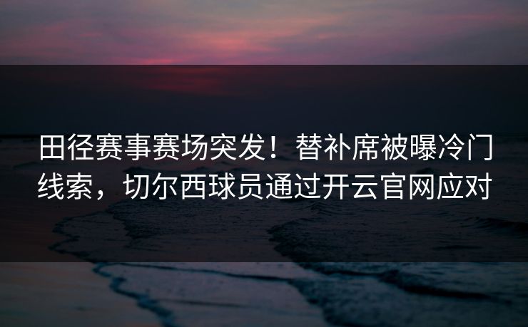 田径赛事赛场突发!替补席被曝冷门线索,切尔西球员通过开云官网应对 田径赛事赛场突发!替补席被曝冷门线索,切尔西球员通过开云官网应对