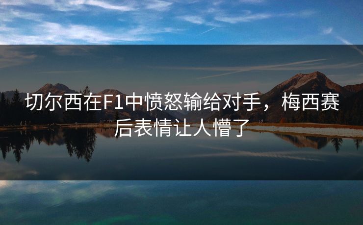 切尔西在F1中愤怒输给对手,梅西赛后表情让人懵了 切尔西在F1中愤怒输给对手,梅西赛后表情让人懵了