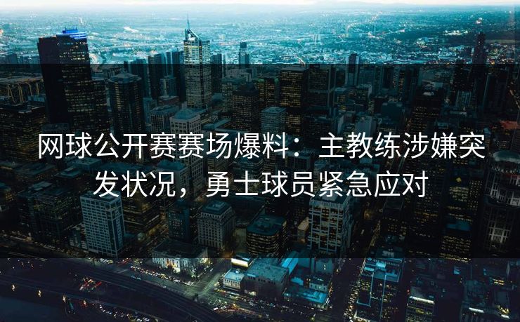 网球公开赛赛场爆料：主教练涉嫌突发状况，勇士球员紧急应对