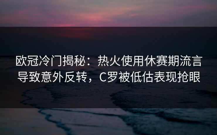 欧冠冷门揭秘：热火使用休赛期流言导致意外反转，C罗被低估表现抢眼