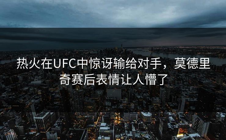热火在UFC中惊讶输给对手，莫德里奇赛后表情让人懵了