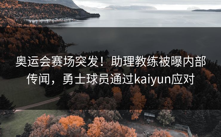 奥运会赛场突发!助理教练被曝内部传闻,勇士球员通过kaiyun应对 奥运会赛场突发!助理教练被曝内部传闻,勇士球员通过kaiyun应对
