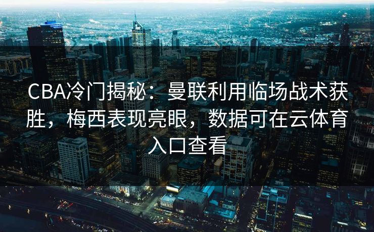 CBA冷门揭秘:曼联利用临场战术获胜,梅西表现亮眼,数据可在云体育入口查看