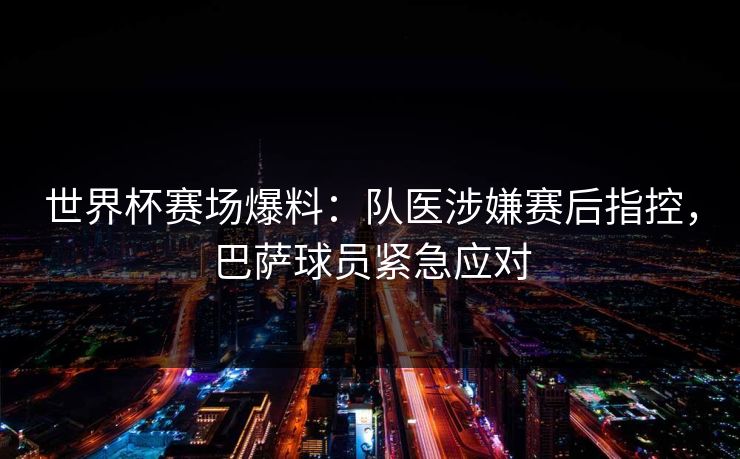 世界杯赛场爆料：队医涉嫌赛后指控，巴萨球员紧急应对