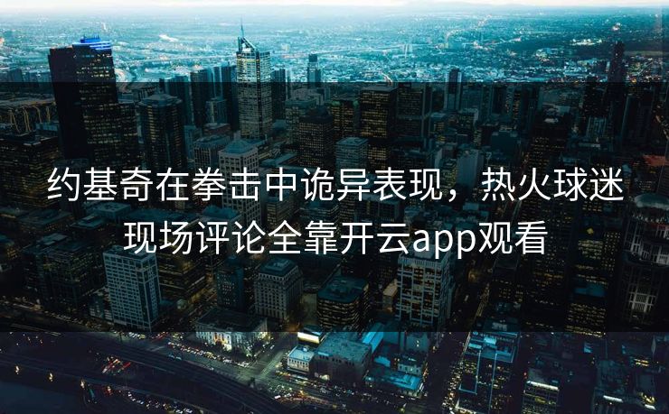 约基奇在拳击中诡异表现，热火球迷现场评论全靠开云app观看