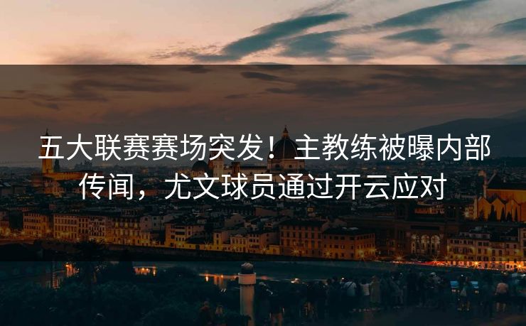 五大联赛赛场突发！主教练被曝内部传闻，尤文球员通过开云应对