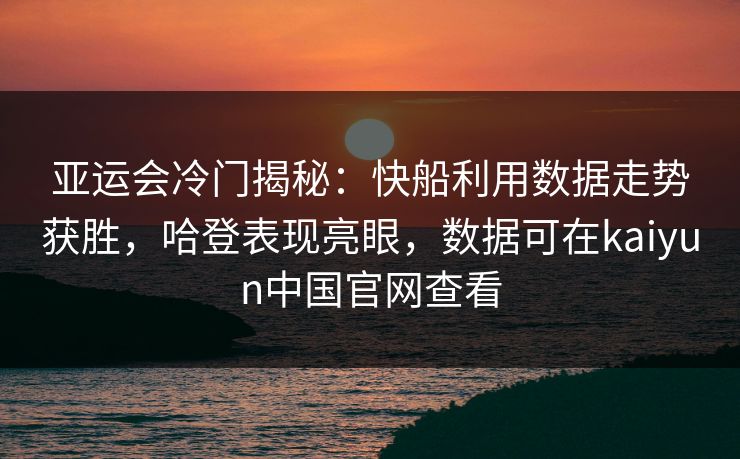 亚运会冷门揭秘：快船利用数据走势获胜，哈登表现亮眼，数据可在kaiyun中国官网查看