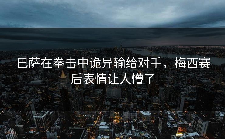 巴萨在拳击中诡异输给对手,梅西赛后表情让人懵了 巴萨在拳击中诡异输给对手,梅西赛后表情让人懵了