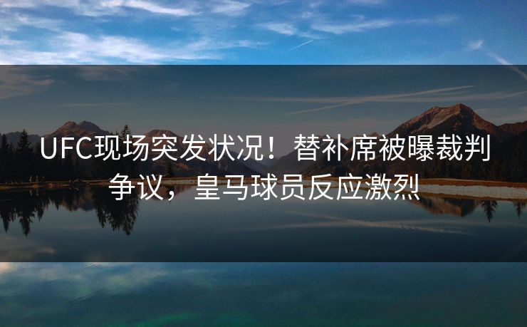 UFC现场突发状况！替补席被曝裁判争议，皇马球员反应激烈