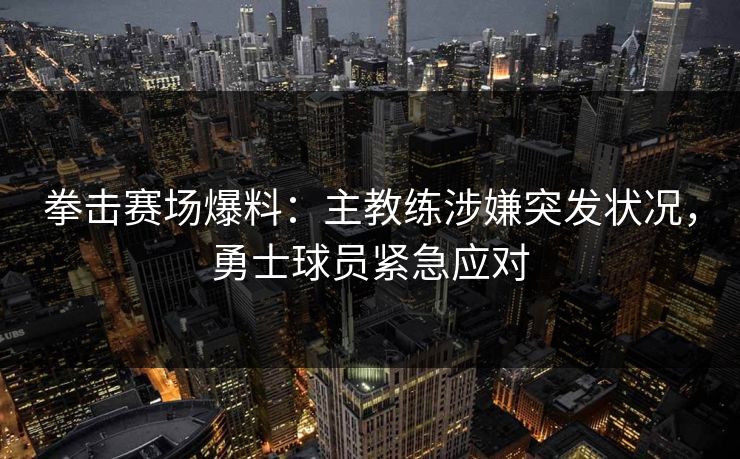 拳击赛场爆料:主教练涉嫌突发状况,勇士球员紧急应对