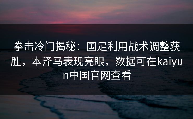 拳击冷门揭秘：国足利用战术调整获胜，本泽马表现亮眼，数据可在kaiyun中国官网查看