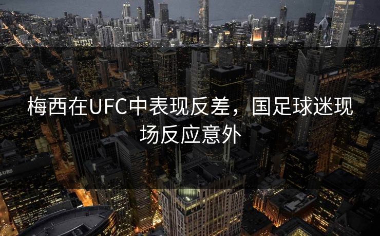 梅西在UFC中表现反差,国足球迷现场反应意外 梅西在UFC中表现反差,国足球迷现场反应意外