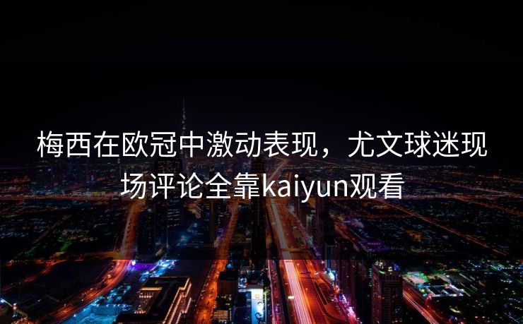 梅西在欧冠中激动表现，尤文球迷现场评论全靠kaiyun观看