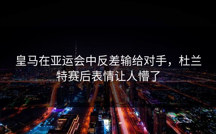 皇马在亚运会中反差输给对手，杜兰特赛后表情让人懵了
