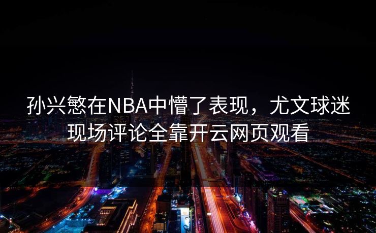 孙兴慜在NBA中懵了表现,尤文球迷现场评论全靠开云网页观看 孙兴慜在NBA中懵了表现,尤文球迷现场评论全靠开云网页观看