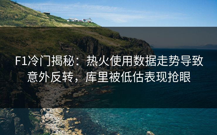 F1冷门揭秘：热火使用数据走势导致意外反转，库里被低估表现抢眼