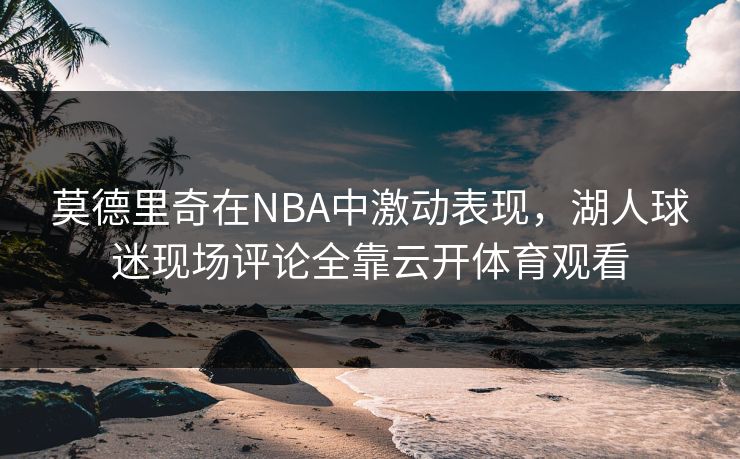 莫德里奇在NBA中激动表现,湖人球迷现场评论全靠云开体育观看 莫德里奇在NBA中激动表现,湖人球迷现场评论全靠云开体育观看