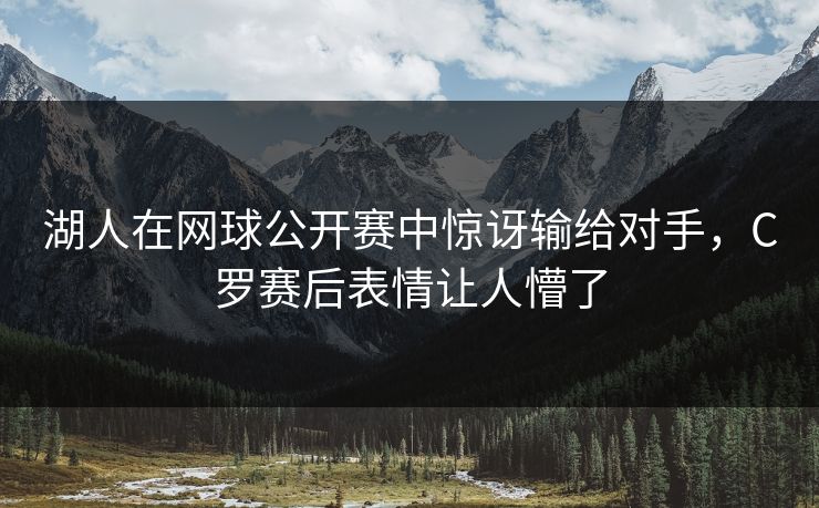 湖人在网球公开赛中惊讶输给对手,C罗赛后表情让人懵了 湖人在网球公开赛中惊讶输给对手,C罗赛后表情让人懵了