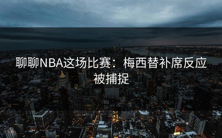 聊聊NBA这场比赛：梅西替补席反应被捕捉