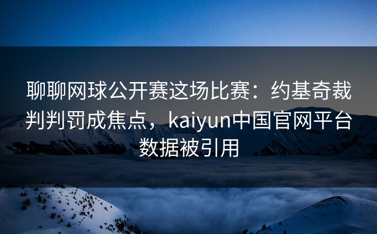 聊聊网球公开赛这场比赛：约基奇裁判判罚成焦点，kaiyun中国官网平台数据被引用