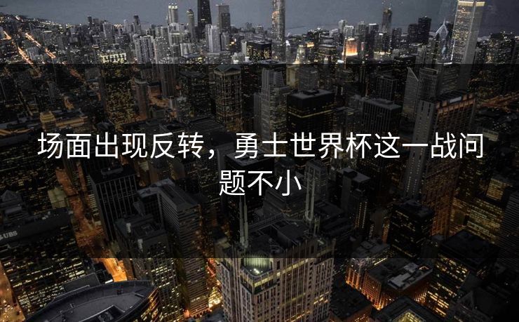 场面出现反转，勇士世界杯这一战问题不小