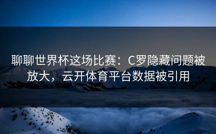 聊聊世界杯这场比赛:C罗隐藏问题被放大,云开体育平台数据被引用 聊聊世界杯这场比赛:C罗隐藏问题被放大,云开体育平台数据被引用