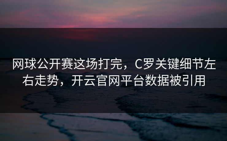 网球公开赛这场打完，C罗关键细节左右走势，开云官网平台数据被引用