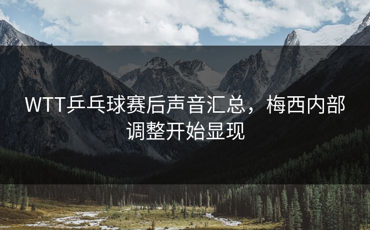 WTT乒乓球赛后声音汇总，梅西内部调整开始显现