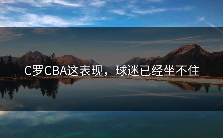 C罗CBA这表现，球迷已经坐不住