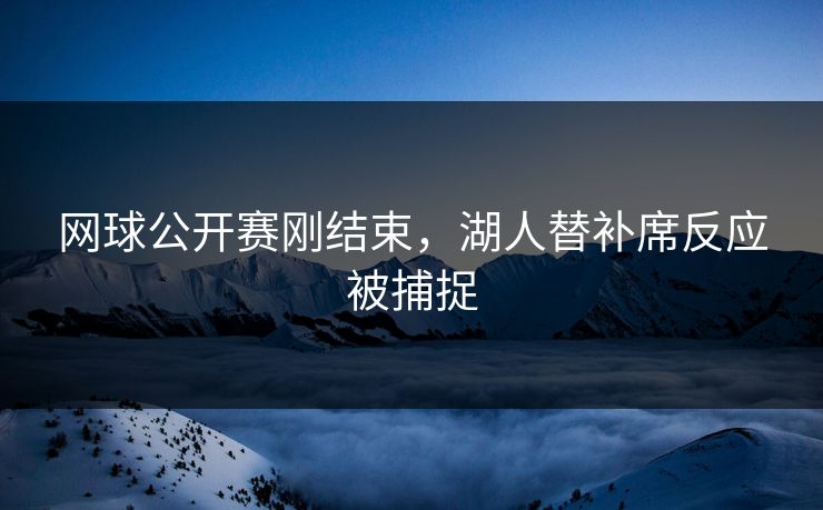 网球公开赛刚结束,湖人替补席反应被捕捉 网球公开赛刚结束,湖人替补席反应被捕捉