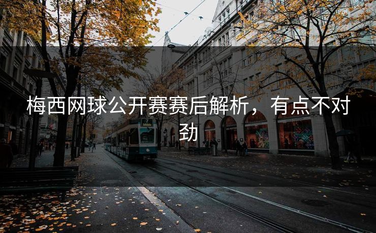 梅西网球公开赛赛后解析,有点不对劲 梅西网球公开赛赛后解析,有点不对劲